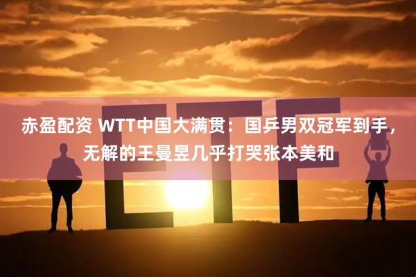 赤盈配資 WTT中國大滿貫：國乒男雙冠軍到手，無解的王曼昱幾乎打哭張本美和